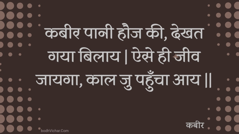 कबीर पानी हौज की, देखत गया बिलाय | ऐसे ही जीव जायगा, काल जु पहुँचा आय || : Kabeer paanee hauj kee, dekhat gaya bilaay | aise hee jeev jaayaga, kaal ju pahuncha aay || - कबीर