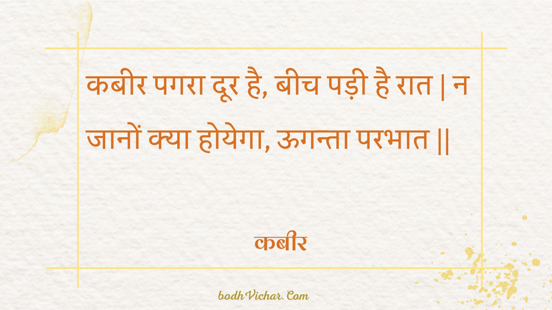 कबीर पगरा दूर है, बीच पड़ी है रात | न जानों क्या होयेगा, ऊगन्ता परभात || : Kabeer pagara door hai, beech padee hai raat | na jaanon kya hoyega, ooganta parabhaat || - कबीर