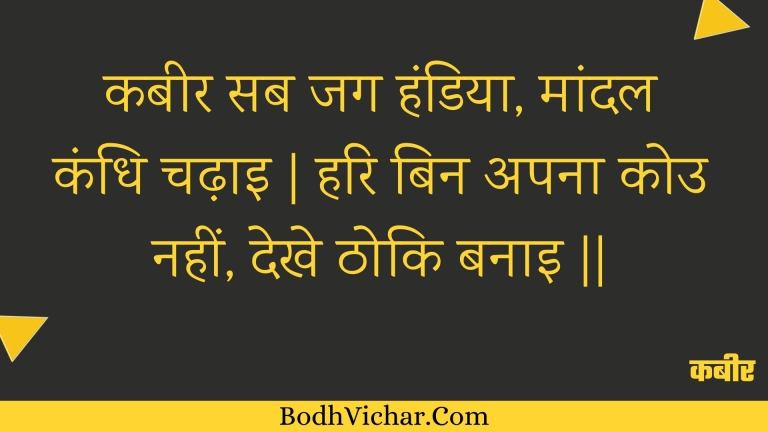 कबीर सब जग हंडिया, मांदल कंधि चढ़ाइ | हरि बिन अपना कोउ नहीं, देखे ठोकि बनाइ || : Kabeer sab jag handiya, maandal kandhi chadhai | hari bin apana kou nahin, dekhe thoki banai || - कबीर
