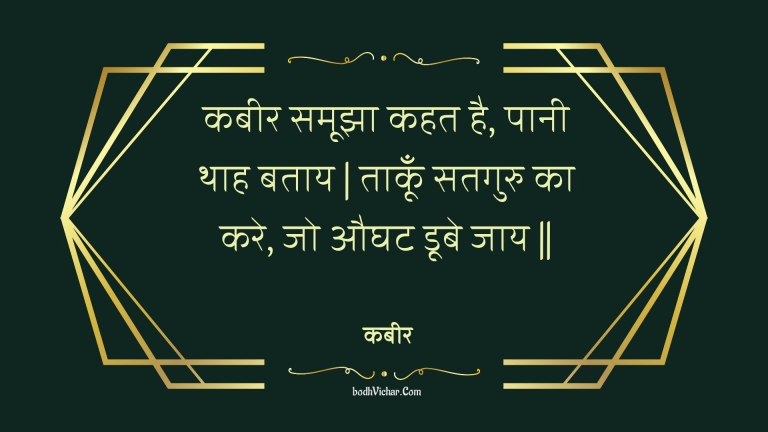कबीर समूझा कहत है, पानी थाह बताय | ताकूँ सतगुरु का करे, जो औघट डूबे जाय || : Kabeer samoojha kahat hai, paanee thaah bataay | taakoon sataguru ka kare, jo aughat doobe jaay || - कबीर
