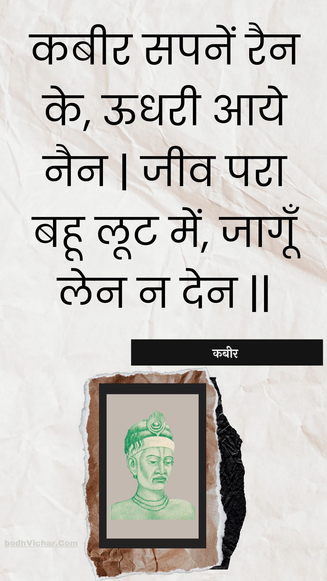 कबीर सपनें रैन के, ऊधरी आये नैन | जीव परा बहू लूट में, जागूँ लेन न देन || : Kabeer sapanen rain ke, oodharee aaye nain | jeev para bahoo loot mein, jaagoon len na den || - कबीर