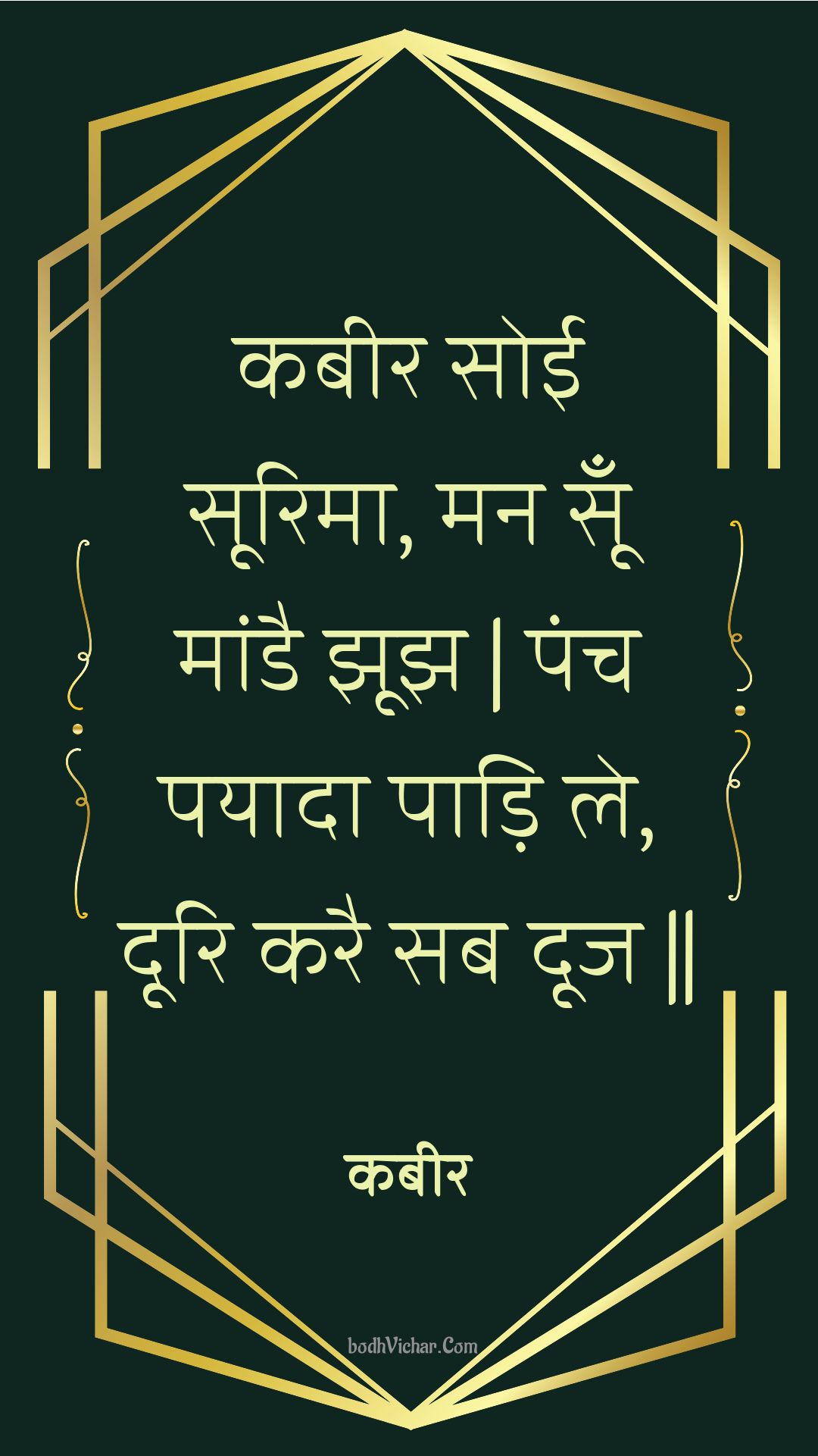 कबीर सोई सूरिमा, मन सूँ मांडै झूझ | पंच पयादा पाड़ि ले, दूरि करै सब दूज || : Kabeer soee soorima, man soon maandai jhoojh | panch payaada paadi le, doori karai sab dooj || - कबीर