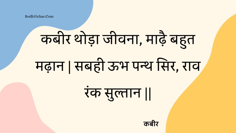 कबीर थोड़ा जीवना, माढ़ै बहुत मढ़ान | सबही ऊभ पन्थ सिर, राव रंक सुल्तान || : Kabeer thoda jeevana, maadhai bahut madhaan | sabahee oobh panth sir, raav rank sultaan || - कबीर