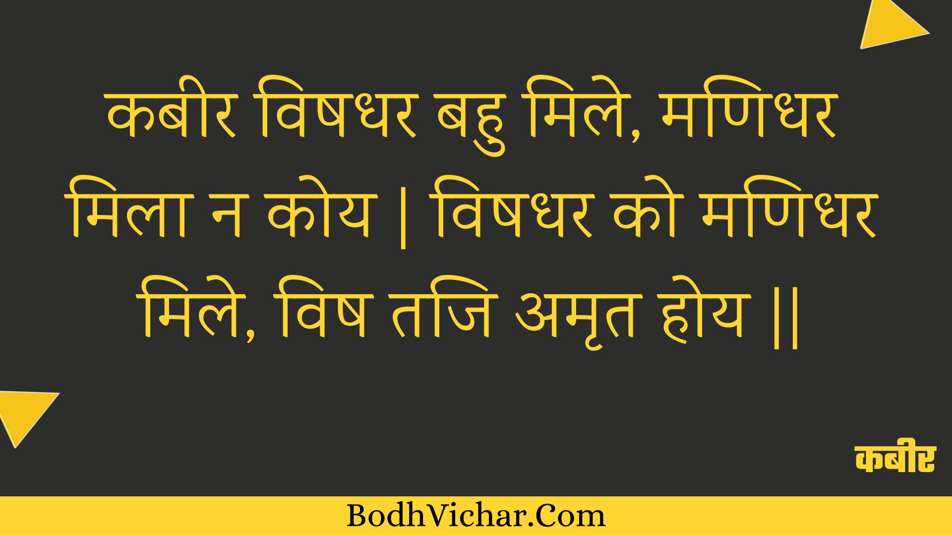 कबीर विषधर बहु मिले, मणिधर मिला न कोय | विषधर को मणिधर मिले, विष तजि अमृत होय || : Kabeer vishadhar bahu mile, manidhar mila na koy | vishadhar ko manidhar mile, vish taji amrt hoy || - कबीर