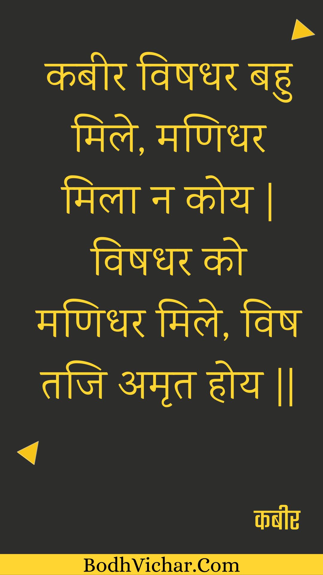 कबीर विषधर बहु मिले, मणिधर मिला न कोय | विषधर को मणिधर मिले, विष तजि अमृत होय || : Kabeer vishadhar bahu mile, manidhar mila na koy | vishadhar ko manidhar mile, vish taji amrt hoy || - कबीर