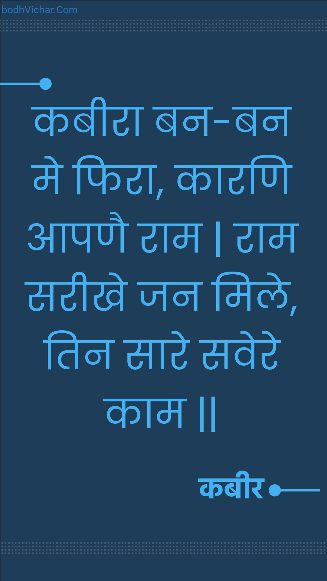 कबीरा बन-बन मे फिरा, कारणि आपणै राम | राम सरीखे जन मिले, तिन सारे सवेरे काम || : Kabeera ban-ban me phira, kaarani aapanai raam | raam sareekhe jan mile, tin saare savere kaam || - कबीर