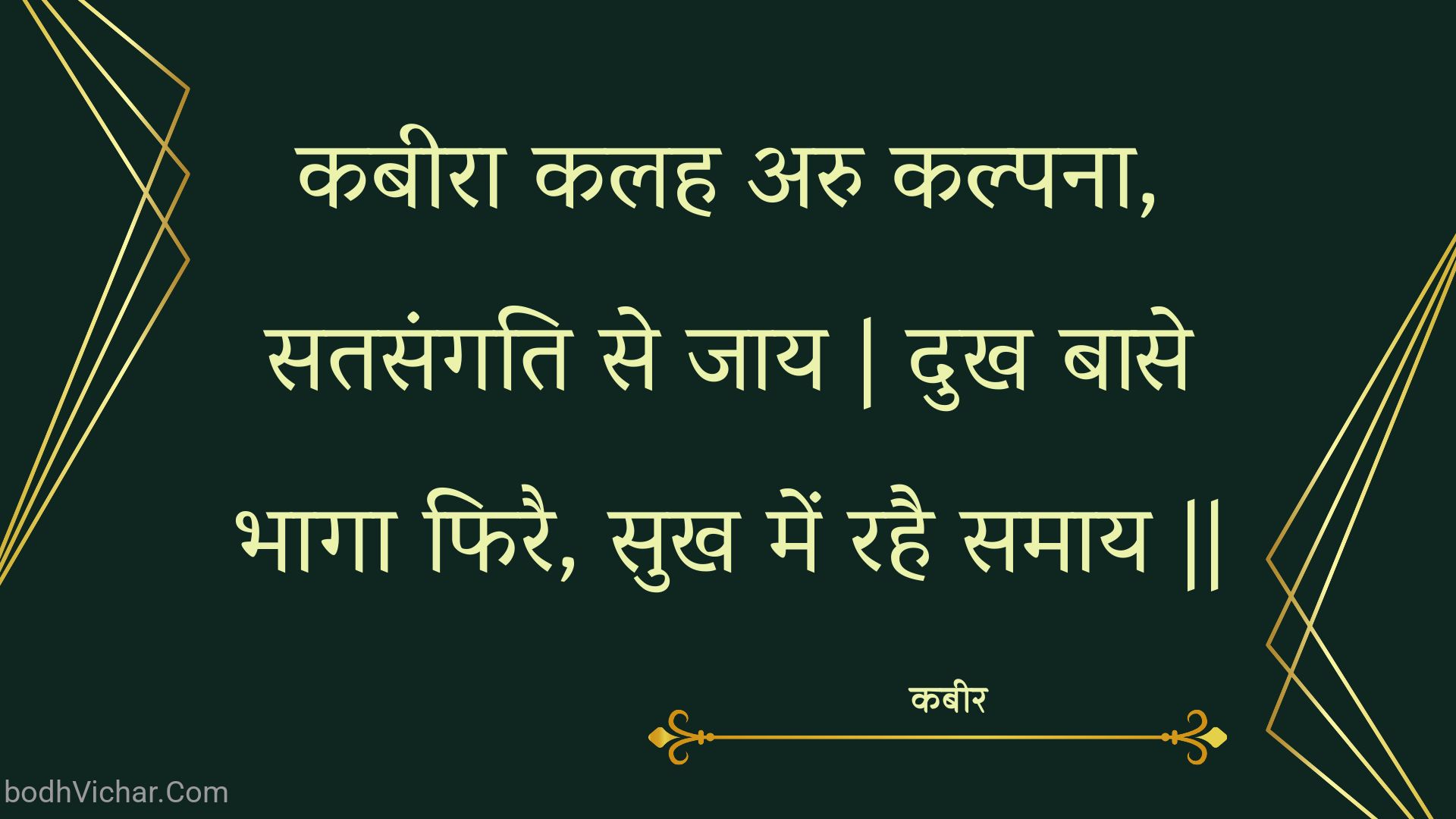 कबीरा कलह अरु कल्पना, सतसंगति से जाय | दुख बासे भागा फिरै, सुख में रहै समाय || : Kabeera kalah aru kalpana, satasangati se jaay | dukh baase bhaaga phirai, sukh mein rahai samaay || - कबीर