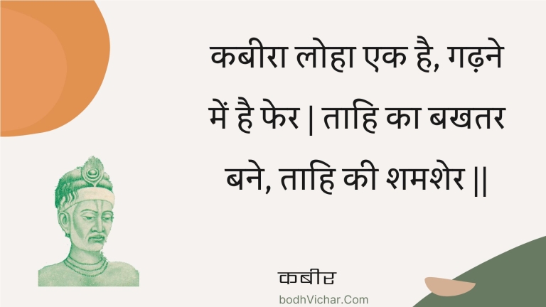 कबीरा लोहा एक है, गढ़ने में है फेर | ताहि का बखतर बने, ताहि की शमशेर || : Kabeera loha ek hai, gadhane mein hai pher | taahi ka bakhatar bane, taahi kee shamasher || - कबीर