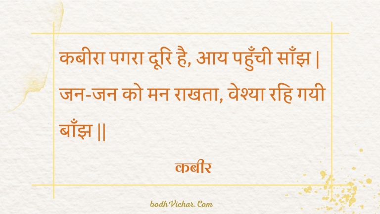 कबीरा पगरा दूरि है, आय पहुँची साँझ | जन-जन को मन राखता, वेश्या रहि गयी बाँझ || : Kabeera pagara doori hai, aay pahunchee saanjh | jan-jan ko man raakhata, veshya rahi gayee baanjh || - कबीर