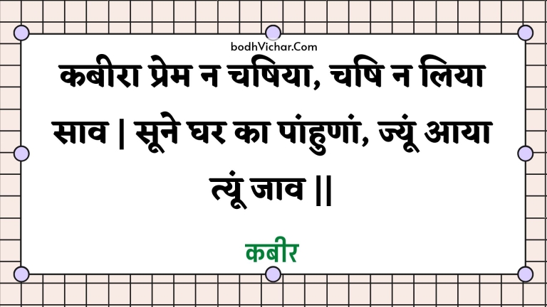 कबीरा प्रेम न चषिया, चषि न लिया साव | सूने घर का पांहुणां, ज्यूं आया त्यूं जाव || : Kabeera prem na chashiya, chashi na liya saav | soone ghar ka paanhunaan, jyoon aaya tyoon jaav || - कबीर