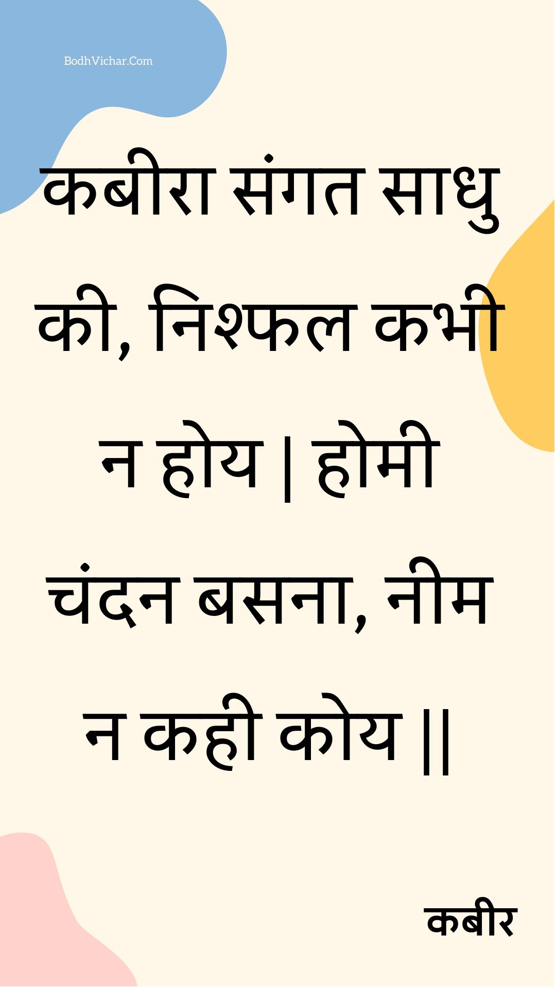 कबीरा संगत साधु की, निश्फल कभी न होय | होमी चंदन बसना, नीम न कही कोय || : Kabeera sangat saadhu kee, nishphal kabhee na hoy | homee chandan basana, neem na kahee koy || - कबीर