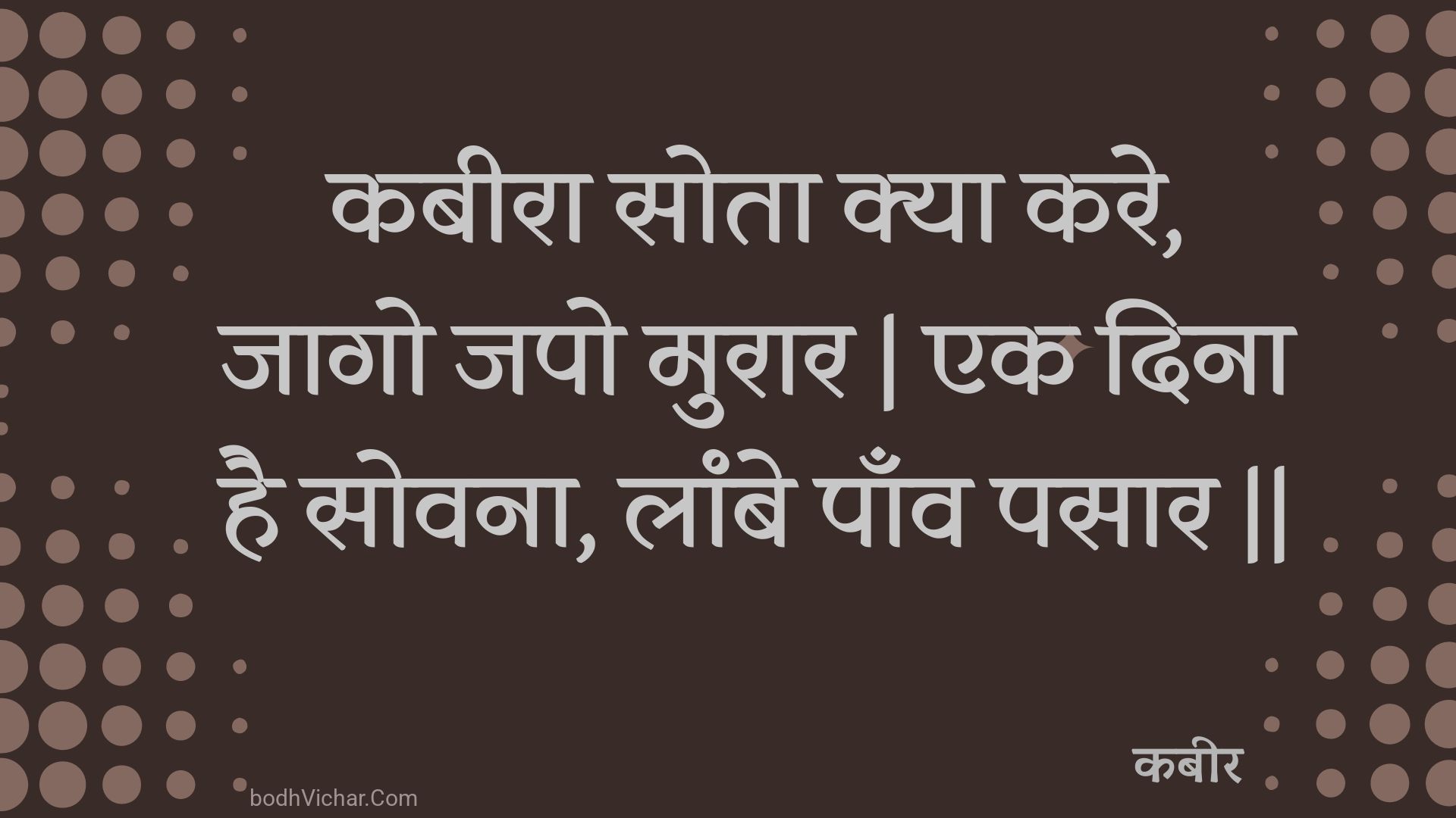 कबीरा सोता क्या करे, जागो जपो मुरार | एक दिना है सोवना, लांबे पाँव पसार || : Kabeera sota kya kare, jaago japo muraar | ek dina hai sovana, laambe paanv pasaar || - कबीर