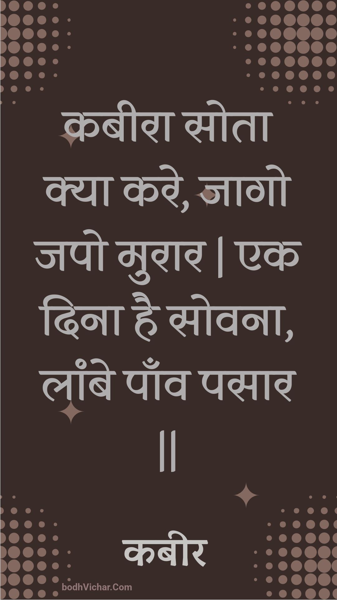 कबीरा सोता क्या करे, जागो जपो मुरार | एक दिना है सोवना, लांबे पाँव पसार || : Kabeera sota kya kare, jaago japo muraar | ek dina hai sovana, laambe paanv pasaar || - कबीर