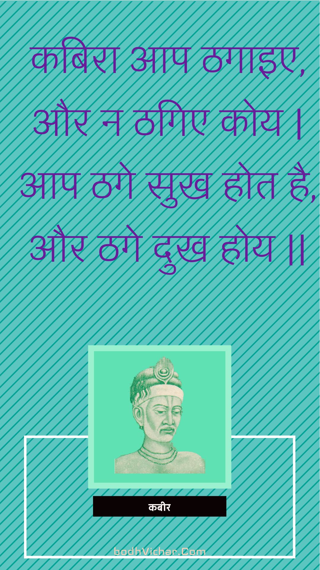 कबिरा आप ठगाइए, और न ठगिए कोय | आप ठगे सुख होत है, और ठगे दुख होय || : Kabira aap thagaie, aur na thagie koy | aap thage sukh hot hai, aur thage dukh hoy || - कबीर