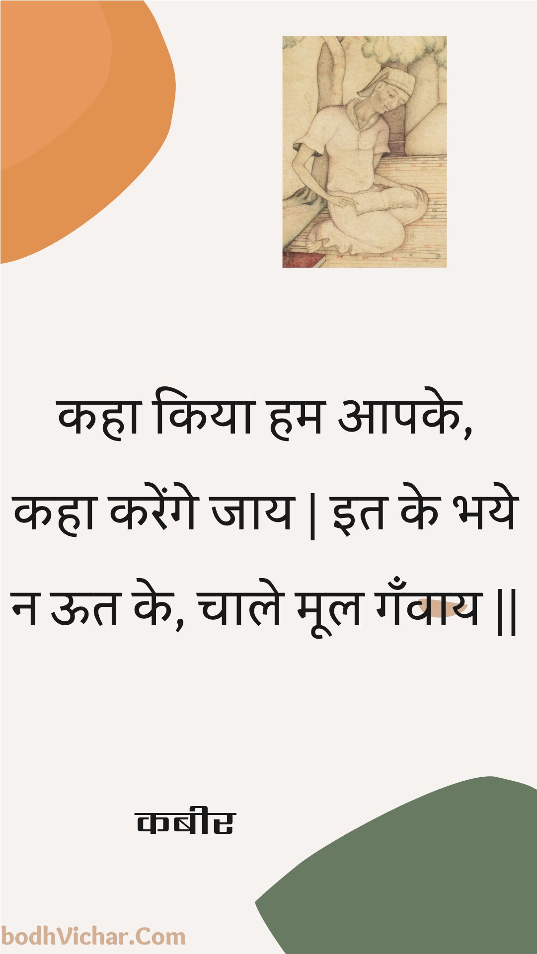 कहा किया हम आपके, कहा करेंगे जाय | इत के भये न ऊत के, चाले मूल गँवाय || : Kaha kiya ham aapake, kaha karenge jaay | it ke bhaye na oot ke, chaale mool ganvaay || - कबीर