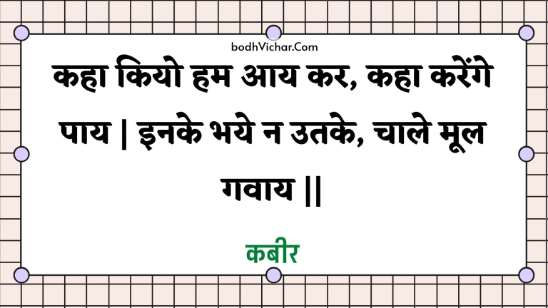 कहा कियो हम आय कर, कहा करेंगे पाय | इनके भये न उतके, चाले मूल गवाय || : Kaha kiyo ham aay kar, kaha karenge paay | inake bhaye na utake, chaale mool gavaay || - कबीर
