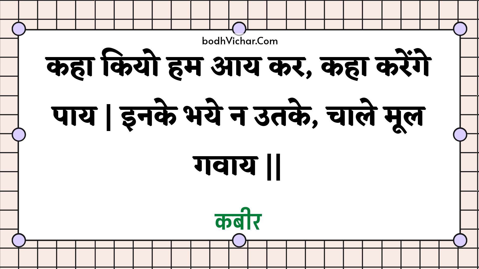 कहा कियो हम आय कर, कहा करेंगे पाय | इनके भये न उतके, चाले मूल गवाय || : Kaha kiyo ham aay kar, kaha karenge paay | inake bhaye na utake, chaale mool gavaay || - कबीर