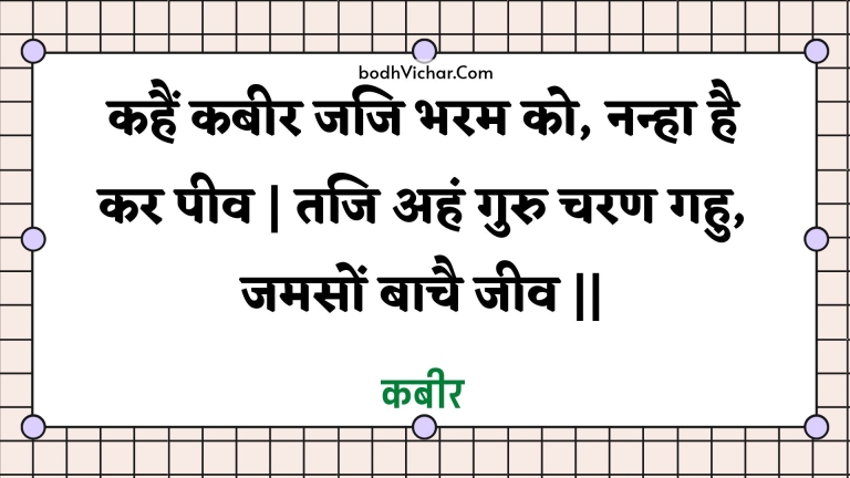 कहैं कबीर जजि भरम को, नन्हा है कर पीव | तजि अहं गुरु चरण गहु, जमसों बाचै जीव || : Kahain kabeer jaji bharam ko, nanha hai kar peev | taji ahan guru charan gahu, jamason baachai jeev || - कबीर
