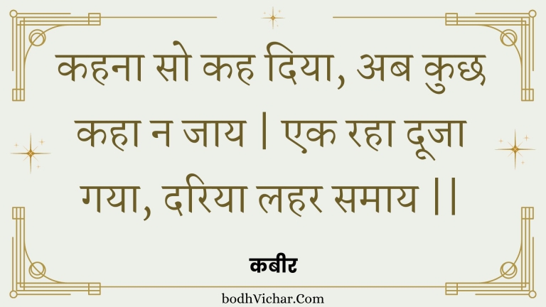 कहना सो कह दिया, अब कुछ कहा न जाय | एक रहा दूजा गया, दरिया लहर समाय || : Kahana so kah diya, ab kuchh kaha na jaay | ek raha dooja gaya, dariya lahar samaay || - कबीर