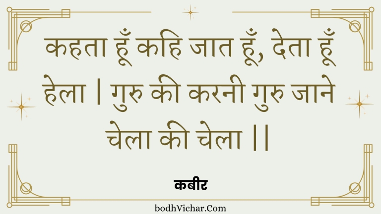कहता हूँ कहि जात हूँ, देता हूँ हेला | गुरु की करनी गुरु जाने चेला की चेला || : Kahata hoon kahi jaat hoon, deta hoon hela | guru kee karanee guru jaane chela kee chela || - कबीर