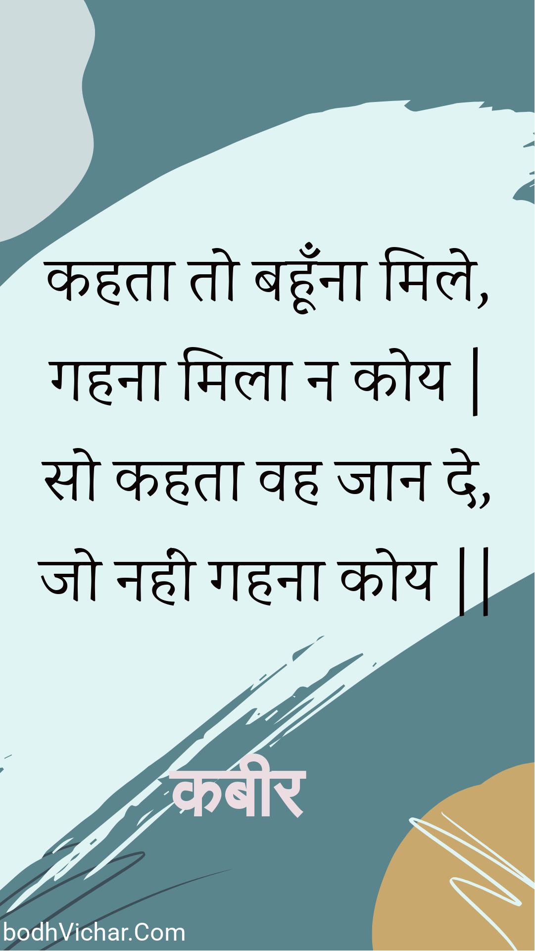 कहता तो बहूँना मिले, गहना मिला न कोय | सो कहता वह जान दे, जो नहीं गहना कोय || : Kahata to bahoonna mile, gahana mila na koy | so kahata vah jaan de, jo nahin gahana koy || - कबीर