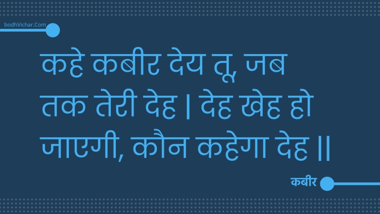 कहे कबीर देय तू, जब तक तेरी देह | देह खेह हो जाएगी, कौन कहेगा देह || : Kahe kabeer dey too, jab tak teree deh | deh kheh ho jaegee, kaun kahega deh || - कबीर