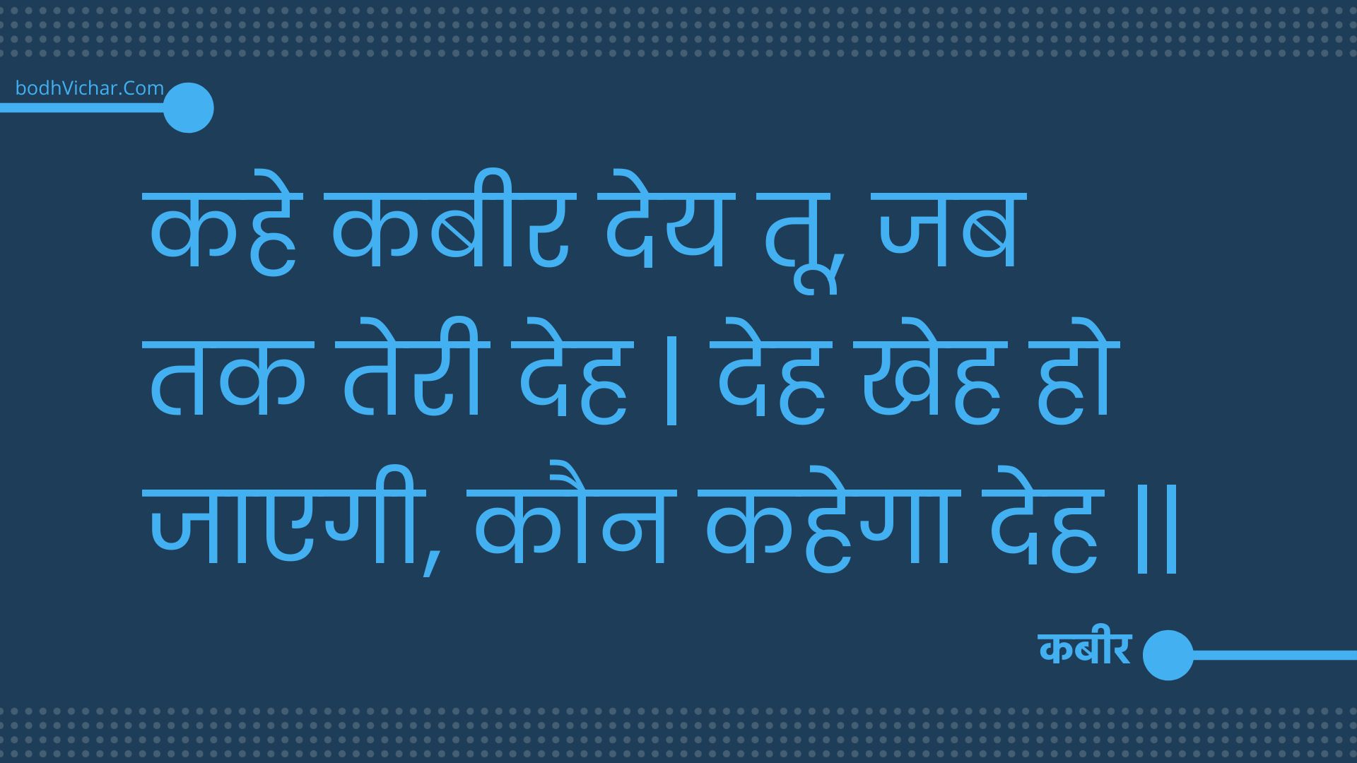 कहे कबीर देय तू, जब तक तेरी देह | देह खेह हो जाएगी, कौन कहेगा देह || : Kahe kabeer dey too, jab tak teree deh | deh kheh ho jaegee, kaun kahega deh || - कबीर