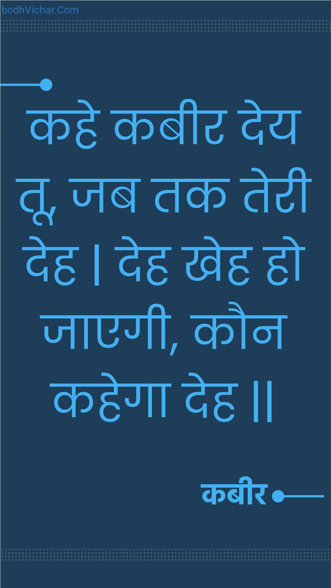 कहे कबीर देय तू, जब तक तेरी देह | देह खेह हो जाएगी, कौन कहेगा देह || : Kahe kabeer dey too, jab tak teree deh | deh kheh ho jaegee, kaun kahega deh || - कबीर