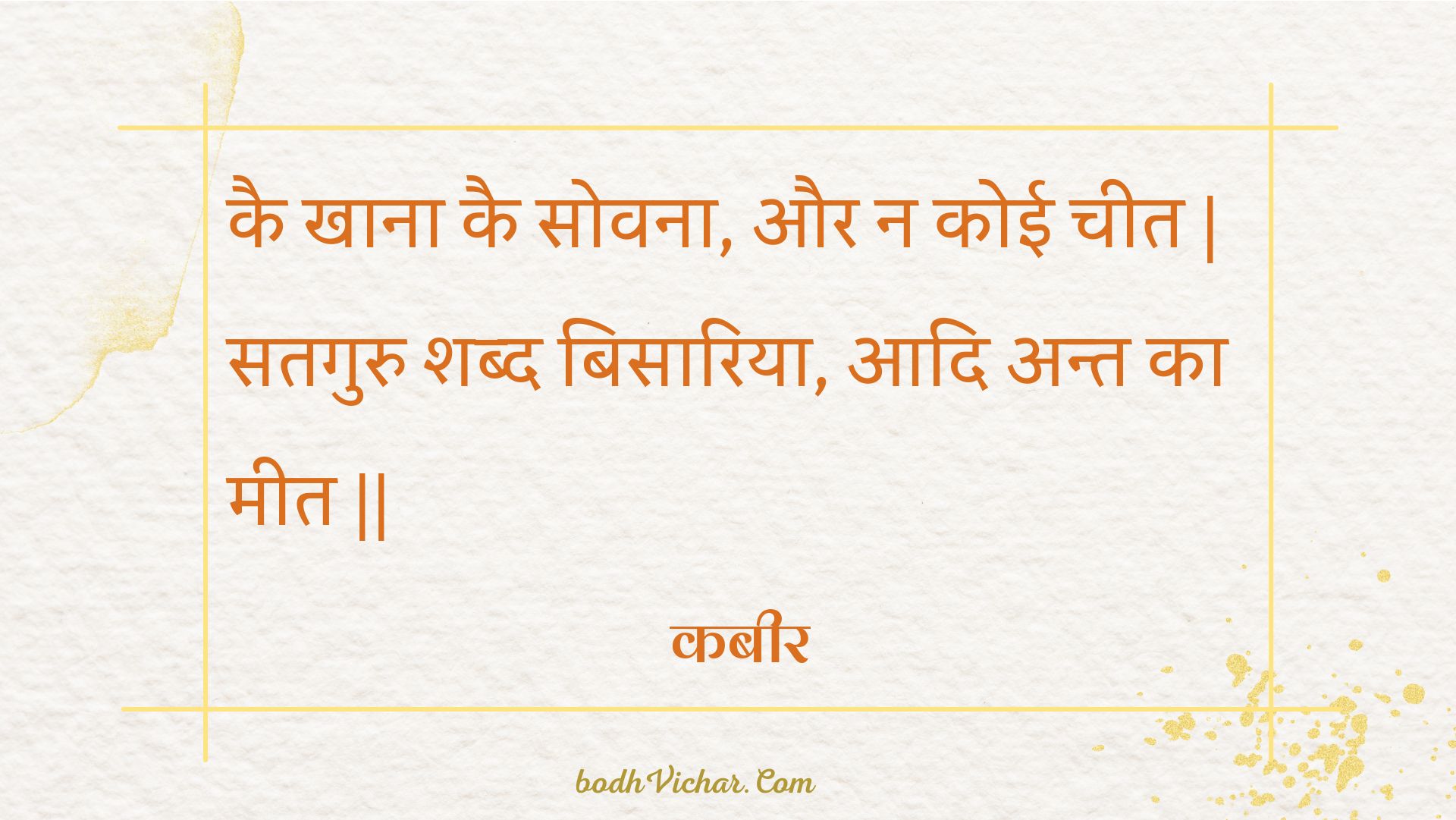 कै खाना कै सोवना, और न कोई चीत | सतगुरु शब्द बिसारिया, आदि अन्त का मीत || : Kai khaana kai sovana, aur na koee cheet | sataguru shabd bisaariya, aadi ant ka meet || - कबीर