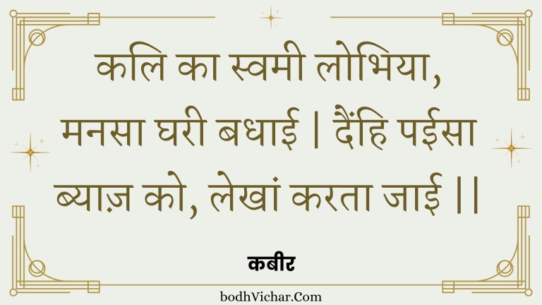 कलि का स्वमी लोभिया, मनसा घरी बधाई | दैंहि पईसा ब्याज़ को, लेखां करता जाई || : Kali ka svamee lobhiya, manasa gharee badhaee | dainhi paeesa byaaz ko, lekhaan karata jaee || - कबीर