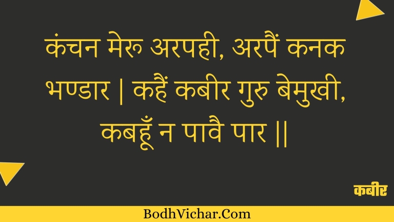 कंचन मेरू अरपही, अरपैं कनक भण्डार | कहैं कबीर गुरु बेमुखी, कबहूँ न पावै पार || : Kanchan meroo arapahee, arapain kanak bhandaar | kahain kabeer guru bemukhee, kabahoon na paavai paar || - कबीर