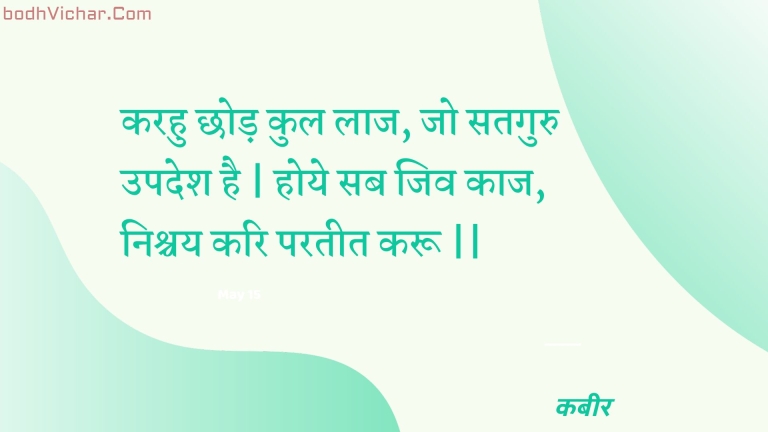करहु छोड़ कुल लाज, जो सतगुरु उपदेश है | होये सब जिव काज, निश्चय करि परतीत करू || : Karahu chhod kul laaj, jo sataguru upadesh hai | hoye sab jiv kaaj, nishchay kari parateet karoo || - कबीर