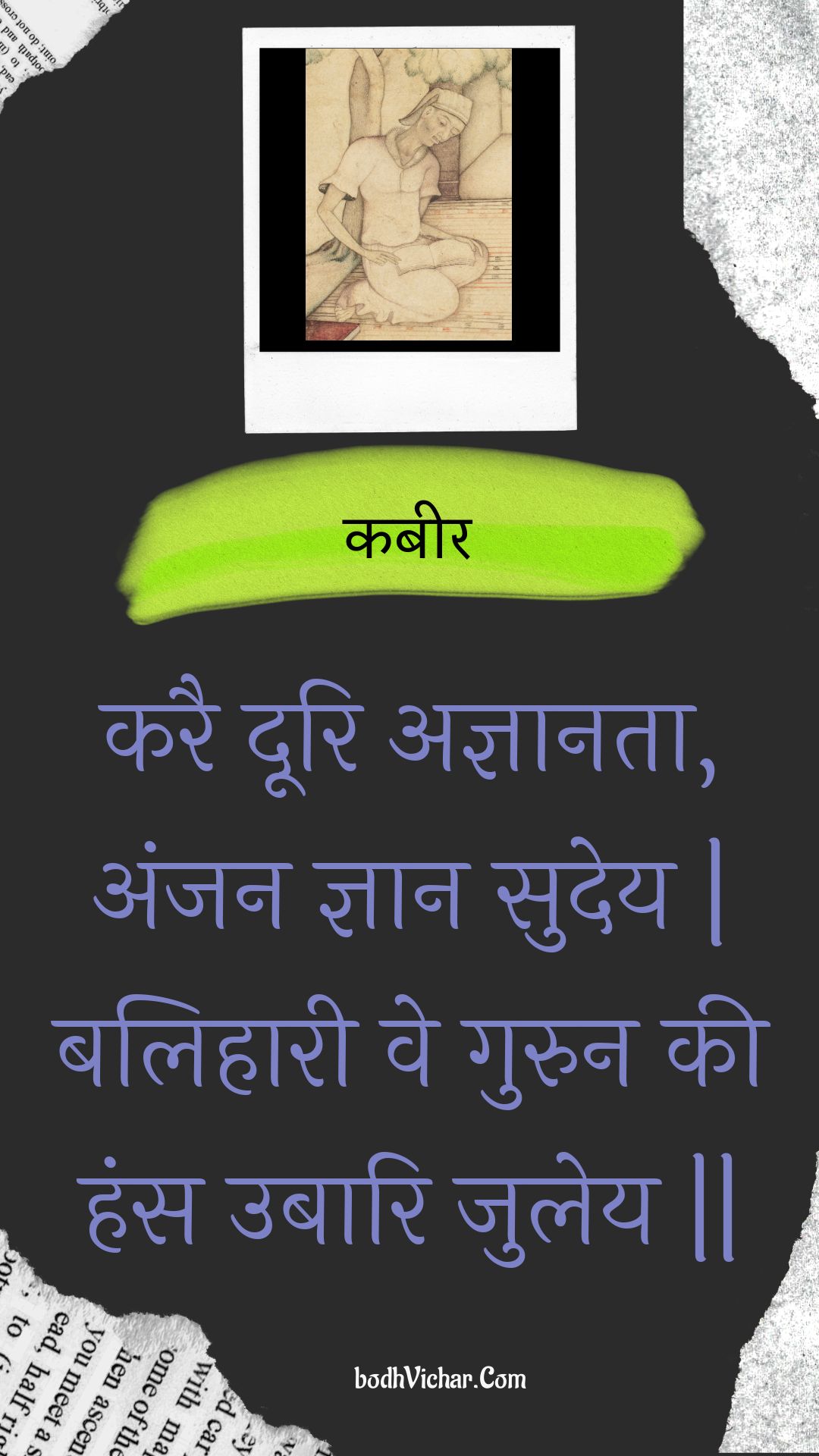 करै दूरि अज्ञानता, अंजन ज्ञान सुदेय | बलिहारी वे गुरुन की हंस उबारि जुलेय || : Karai doori agyaanata, anjan gyaan sudey | balihaaree ve gurun kee hans ubaari juley || - कबीर