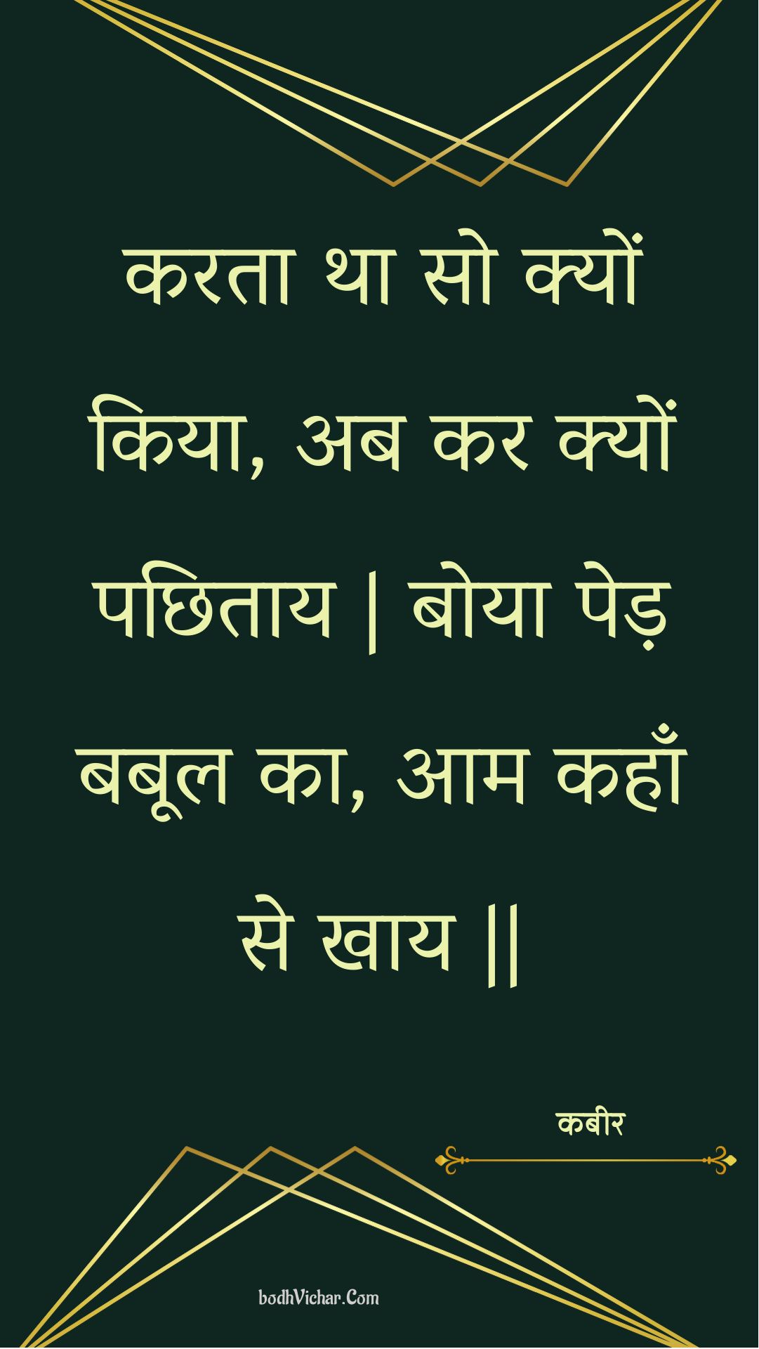 करता था सो क्यों किया, अब कर क्यों पछिताय | बोया पेड़ बबूल का, आम कहाँ से खाय || : Karata tha so kyon kiya, ab kar kyon pachhitaay | boya ped babool ka, aam kahaan se khaay || - कबीर