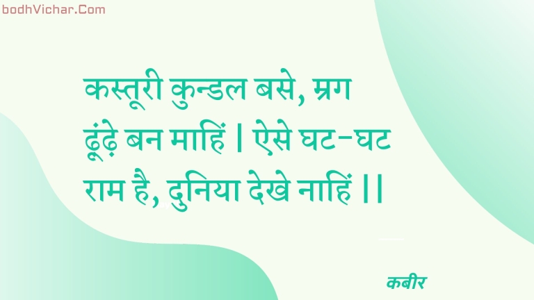 कस्तूरी कुन्डल बसे, म्रग ढ़ूंढ़े बन माहिं | ऐसे घट-घट राम है, दुनिया देखे नाहिं || : Kastooree kundal base, mrag dhoondhe ban maahin | aise ghat-ghat raam hai, duniya dekhe naahin || - कबीर