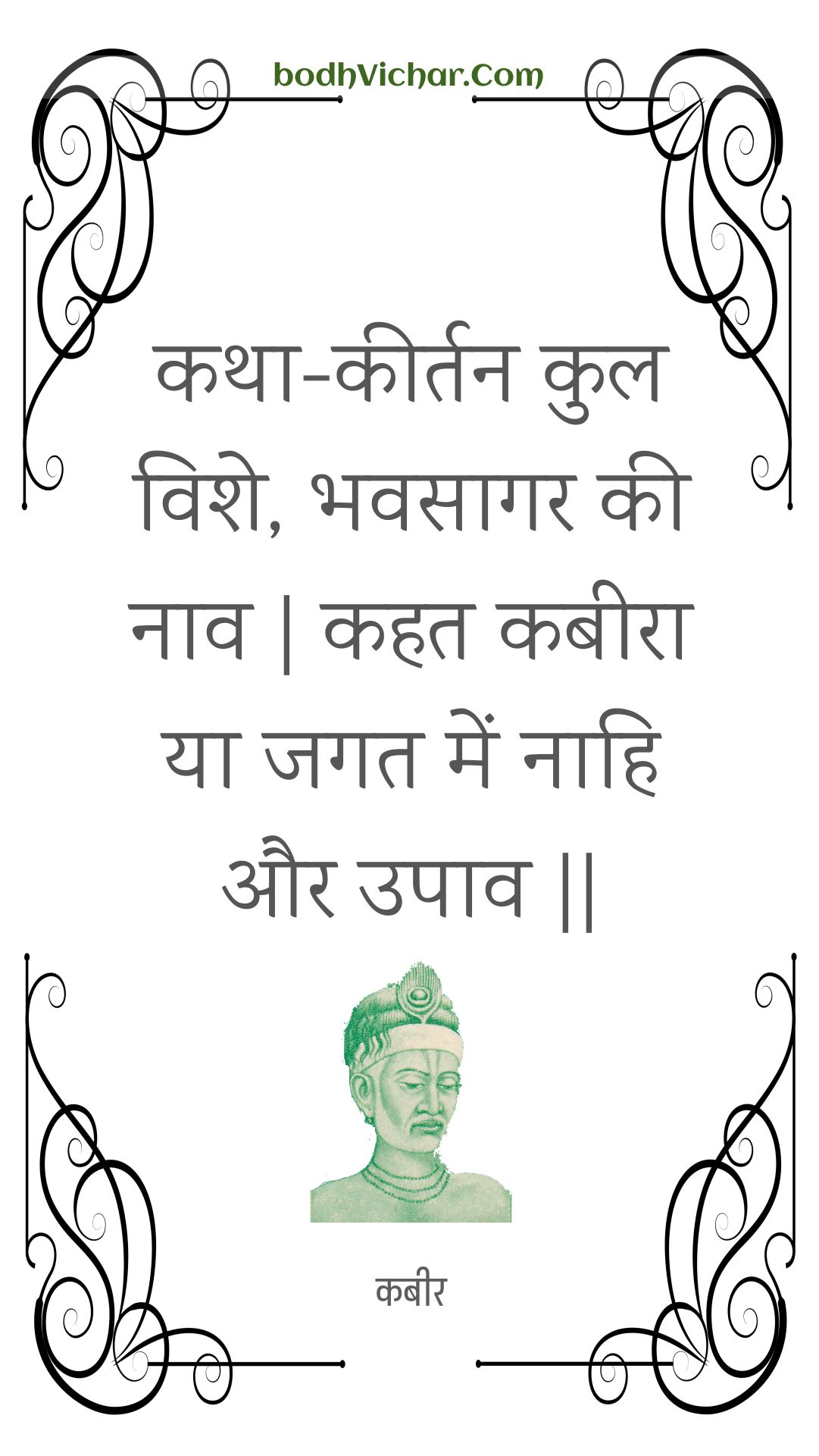 कथा-कीर्तन कुल विशे, भवसागर की नाव | कहत कबीरा या जगत में नाहि और उपाव || : Katha-keertan kul vishe, bhavasaagar kee naav | kahat kabeera ya jagat mein naahi aur upaav || - कबीर