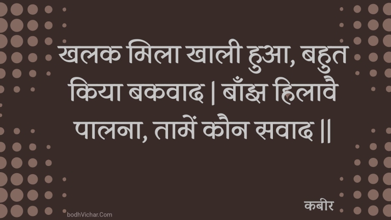 खलक मिला खाली हुआ, बहुत किया बकवाद | बाँझ हिलावै पालना, तामें कौन सवाद || : Khalak mila khaalee hua, bahut kiya bakavaad | baanjh hilaavai paalana, taamen kaun savaad || - कबीर