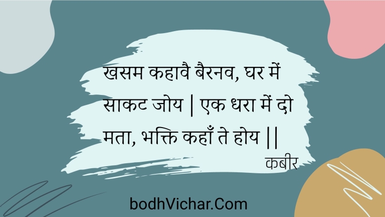 खसम कहावै बैरनव, घर में साकट जोय | एक धरा में दो मता, भक्ति कहाँ ते होय || : Khasam kahaavai bairanav, ghar mein saakat joy | ek dhara mein do mata, bhakti kahaan te hoy || - कबीर