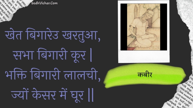 खेत बिगारेउ खरतुआ, सभा बिगारी कूर | भक्ति बिगारी लालची, ज्यों केसर में घूर || : Khet bigaareu kharatua, sabha bigaaree koor | bhakti bigaaree laalachee, jyon kesar mein ghoor || - कबीर