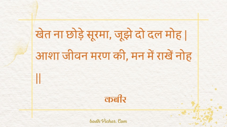 खेत ना छोड़े सूरमा, जूझे दो दल मोह | आशा जीवन मरण की, मन में राखें नोह || : Khet na chhode soorama, joojhe do dal moh | aasha jeevan maran kee, man mein raakhen noh || - कबीर