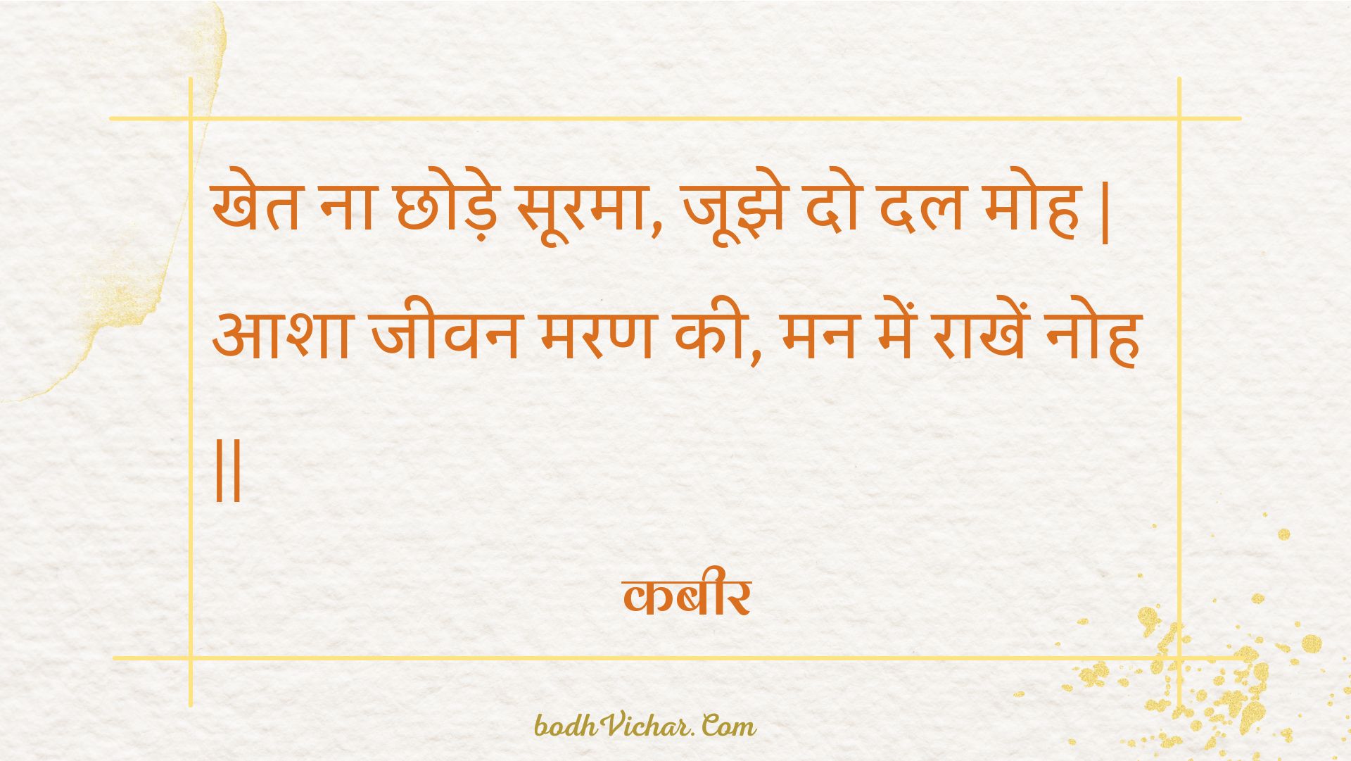 खेत ना छोड़े सूरमा, जूझे दो दल मोह | आशा जीवन मरण की, मन में राखें नोह || : Khet na chhode soorama, joojhe do dal moh | aasha jeevan maran kee, man mein raakhen noh || - कबीर