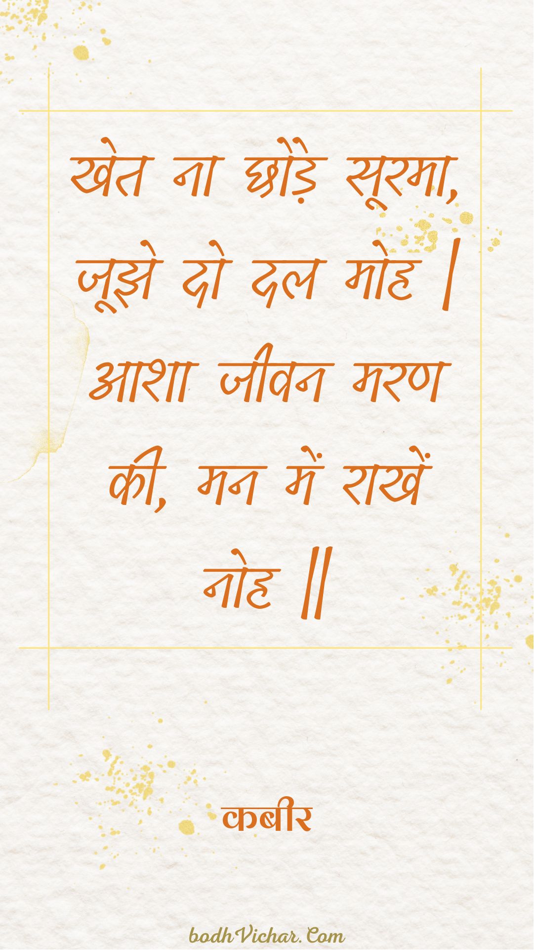 खेत ना छोड़े सूरमा, जूझे दो दल मोह | आशा जीवन मरण की, मन में राखें नोह || : Khet na chhode soorama, joojhe do dal moh | aasha jeevan maran kee, man mein raakhen noh || - कबीर