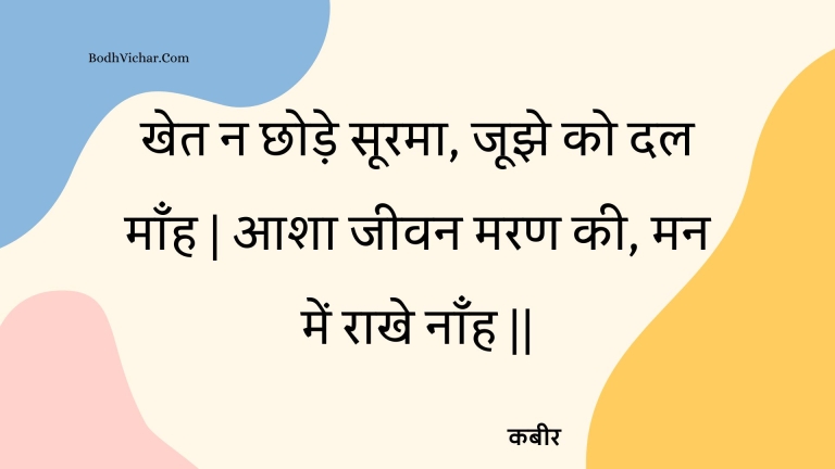 खेत न छोड़े सूरमा, जूझे को दल माँह | आशा जीवन मरण की, मन में राखे नाँह || : Khet na chhode soorama, joojhe ko dal maanh | aasha jeevan maran kee, man mein raakhe naanh || - कबीर