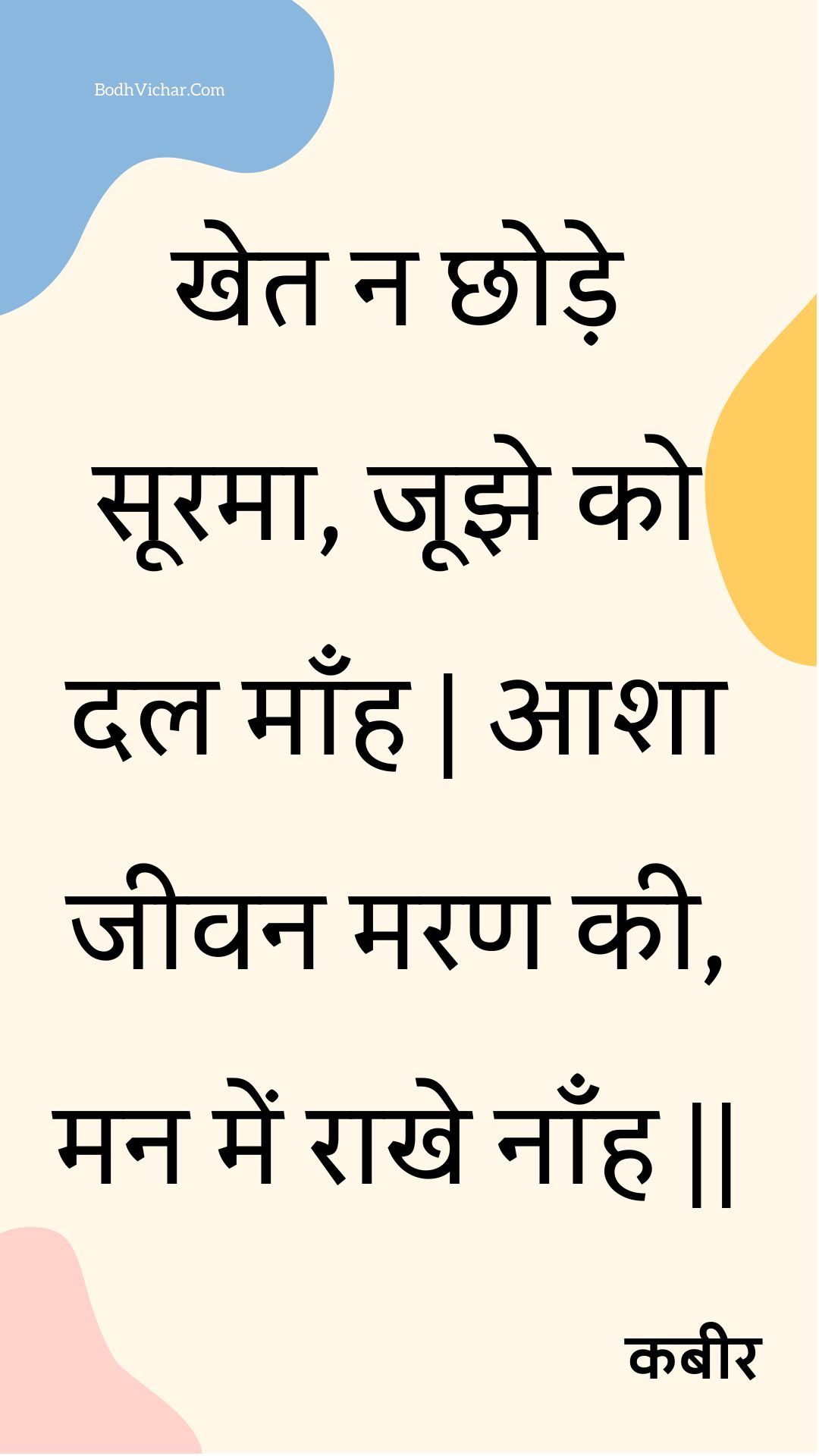 खेत न छोड़े सूरमा, जूझे को दल माँह | आशा जीवन मरण की, मन में राखे नाँह || : Khet na chhode soorama, joojhe ko dal maanh | aasha jeevan maran kee, man mein raakhe naanh || - कबीर