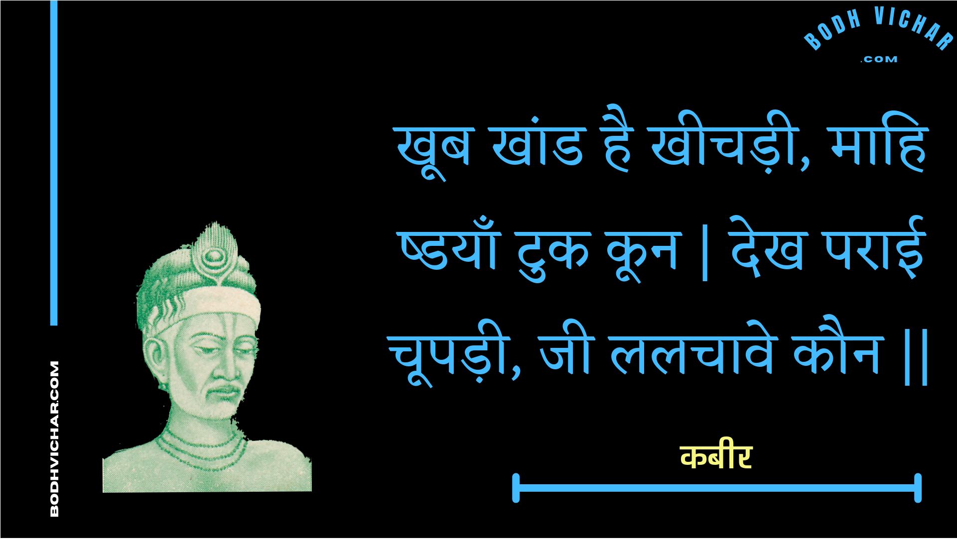 खूब खांड है खीचड़ी, माहि ष्डयाँ टुक कून | देख पराई चूपड़ी, जी ललचावे कौन || : Khoob khaand hai kheechadee, maahi shdayaan tuk koon | dekh paraee choopadee, jee lalachaave kaun || - कबीर