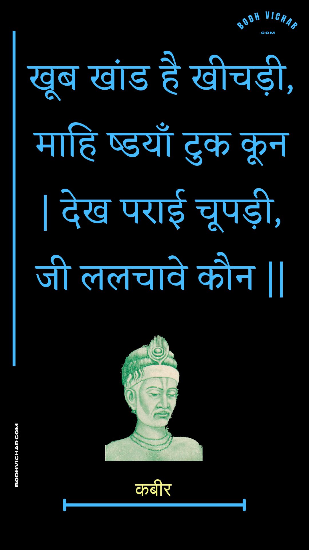 खूब खांड है खीचड़ी, माहि ष्डयाँ टुक कून | देख पराई चूपड़ी, जी ललचावे कौन || : Khoob khaand hai kheechadee, maahi shdayaan tuk koon | dekh paraee choopadee, jee lalachaave kaun || - कबीर