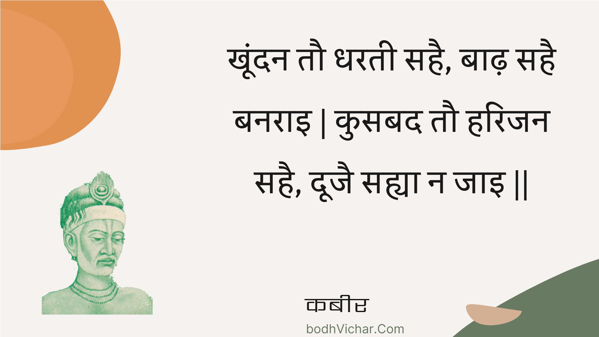 खूंदन तौ धरती सहै, बाढ़ सहै बनराइ | कुसबद तौ हरिजन सहै, दूजै सह्या न जाइ || : Khoondan tau dharatee sahai, baadh sahai banarai | kusabad tau harijan sahai, doojai sahya na jai || - कबीर