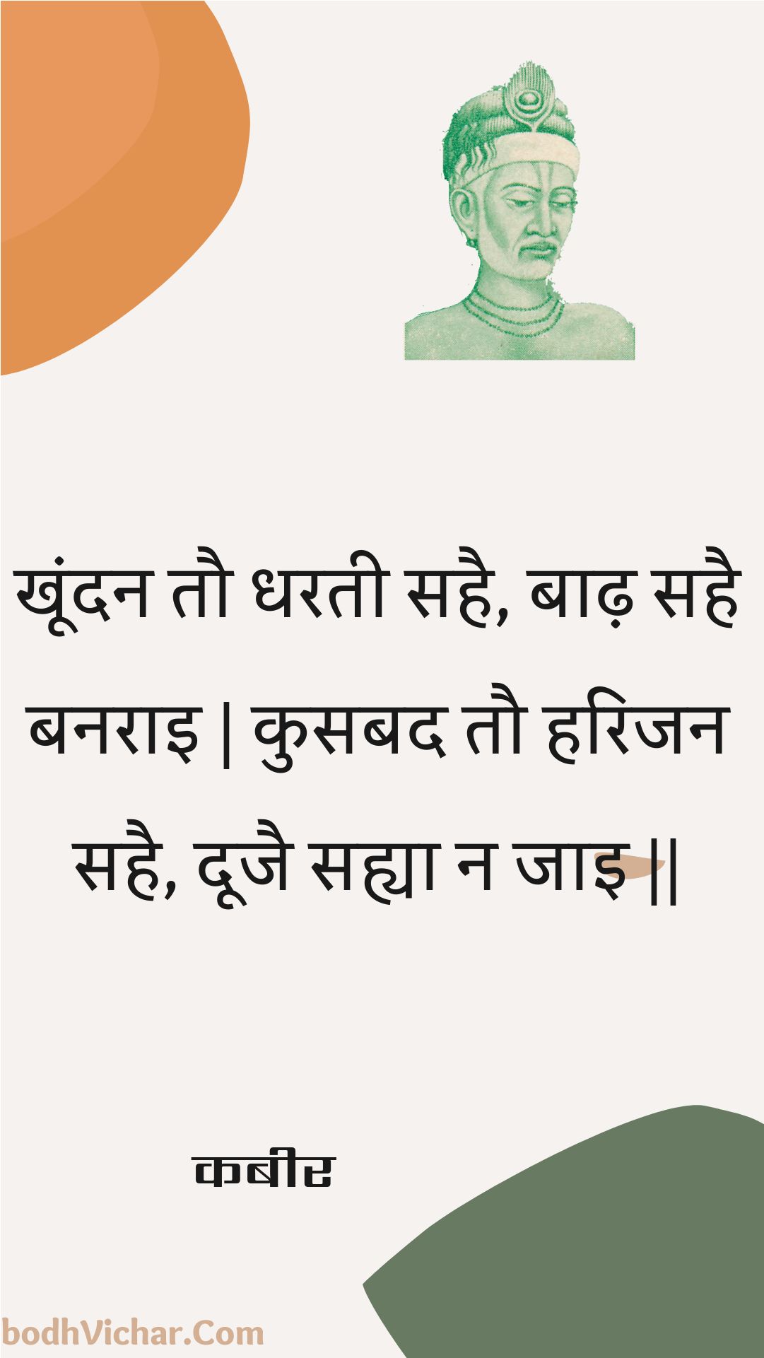 खूंदन तौ धरती सहै, बाढ़ सहै बनराइ | कुसबद तौ हरिजन सहै, दूजै सह्या न जाइ || : Khoondan tau dharatee sahai, baadh sahai banarai | kusabad tau harijan sahai, doojai sahya na jai || - कबीर