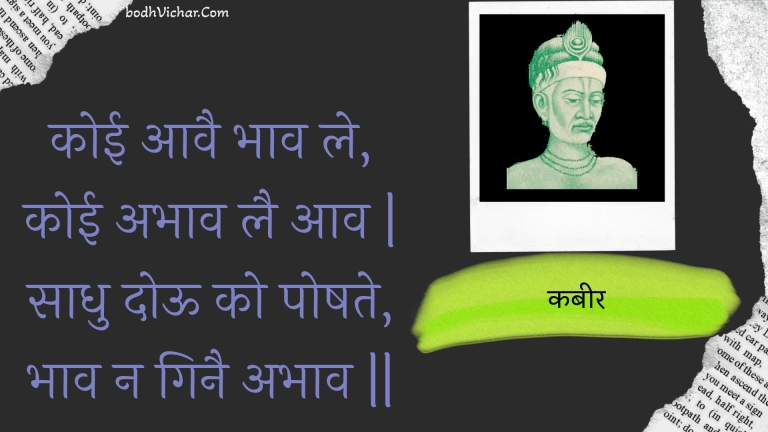 कोई आवै भाव ले, कोई अभाव लै आव | साधु दोऊ को पोषते, भाव न गिनै अभाव || : Koee aavai bhaav le, koee abhaav lai aav | saadhu dooo ko poshate, bhaav na ginai abhaav || - कबीर