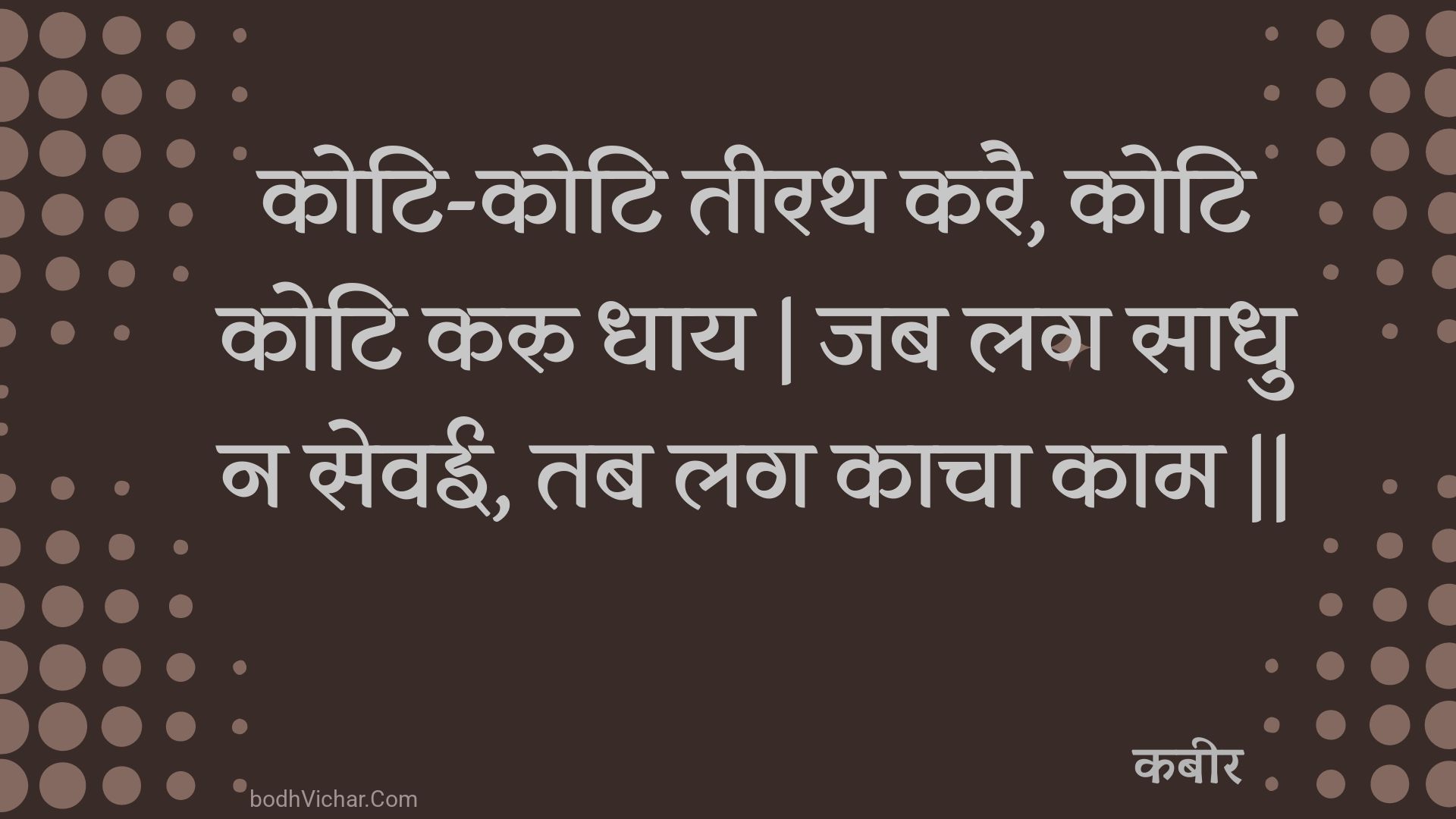 कोटि-कोटि तीरथ करै, कोटि कोटि करु धाय | जब लग साधु न सेवई, तब लग काचा काम || : Koti-koti teerath karai, koti koti karu dhaay | jab lag saadhu na sevee, tab lag kaacha kaam || - कबीर